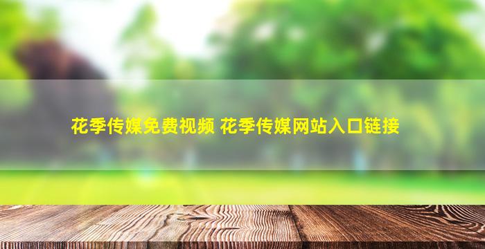 花季传媒免费视频 花季传媒网站入口链接